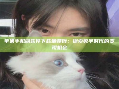 枣庄苹果手机刷软件下载量赚钱：探索数字时代的变现机会